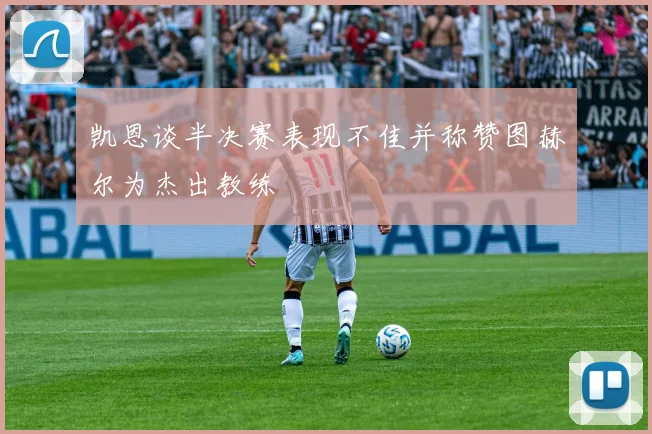 凯恩谈半决赛表现不佳并称赞图赫尔为杰出教练