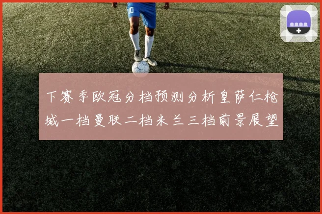 下赛季欧冠分档预测分析皇萨仁枪城一档曼联二档米兰三档前景展望