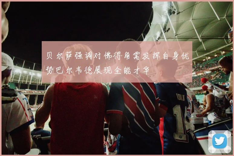 贝尔萨强调对佛得角需发挥自身优势巴尔韦德展现全能才华