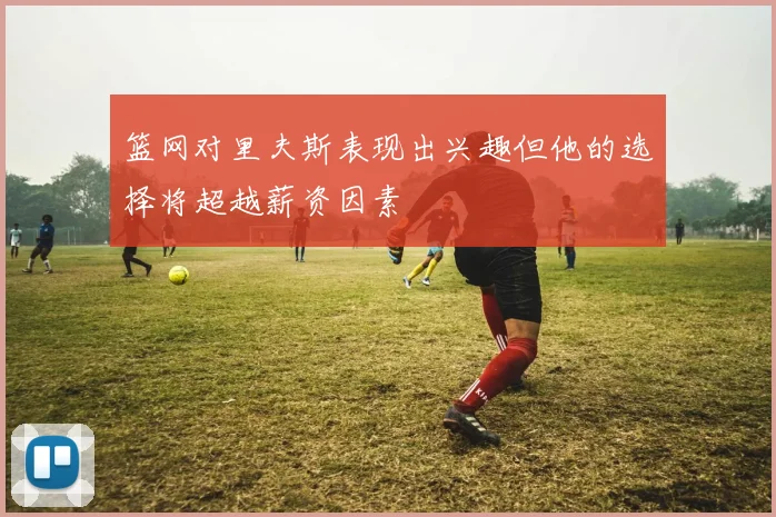 篮网对里夫斯表现出兴趣但他的选择将超越薪资因素