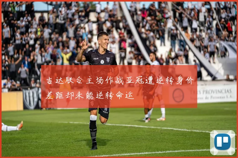 吉达联合主场作战亚冠遭逆转身价差距却未能逆转命运