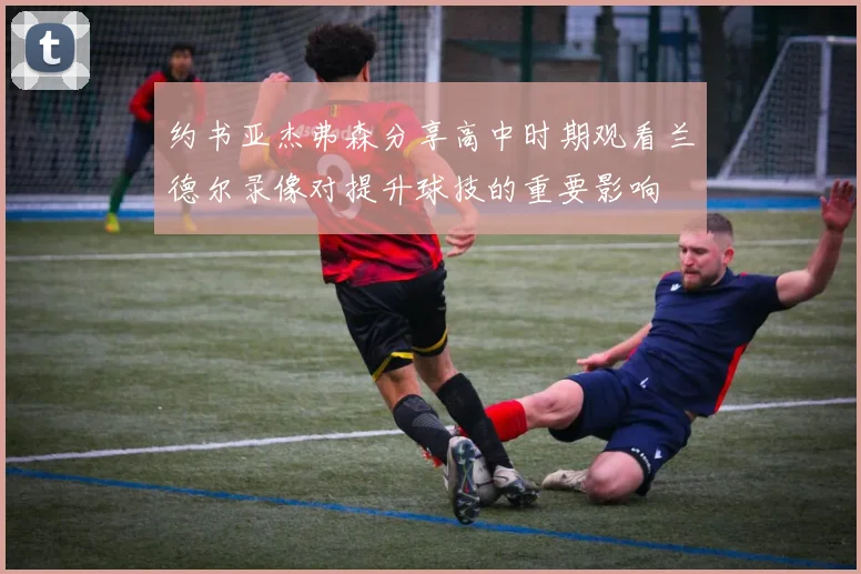 约书亚杰弗森分享高中时期观看兰德尔录像对提升球技的重要影响