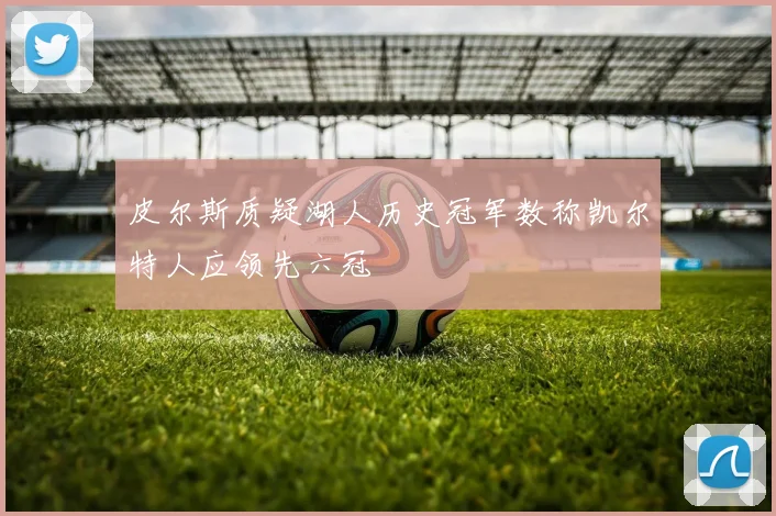皮尔斯质疑湖人历史冠军数称凯尔特人应领先六冠