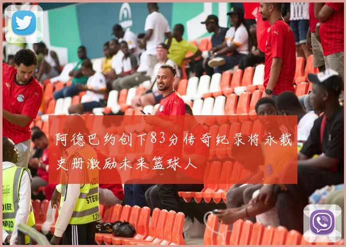 阿德巴约创下83分传奇纪录将永载史册激励未来篮球人