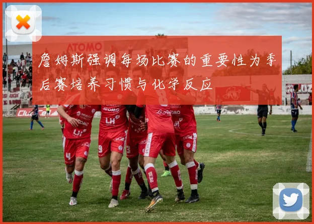 詹姆斯强调每场比赛的重要性为季后赛培养习惯与化学反应