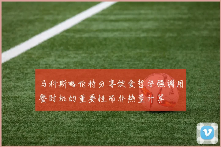马科斯略伦特分享饮食哲学强调用餐时机的重要性而非热量计算