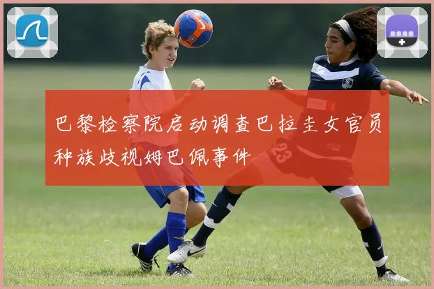 巴黎检察院启动调查巴拉圭女官员种族歧视姆巴佩事件