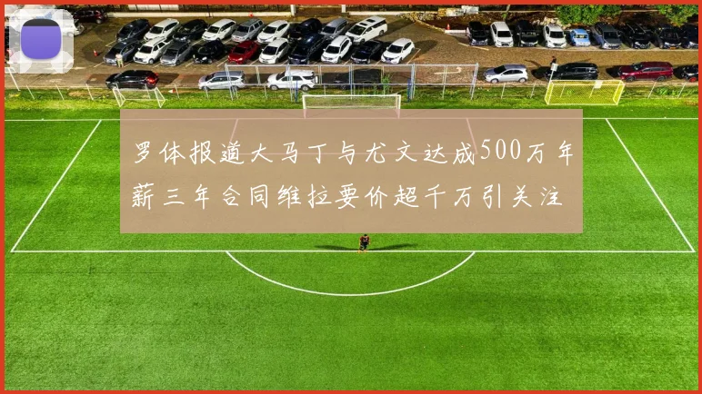 罗体报道大马丁与尤文达成500万年薪三年合同维拉要价超千万引关注