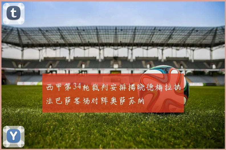 西甲第34轮裁判安排揭晓德梅拉执法巴萨客场对阵奥萨苏纳