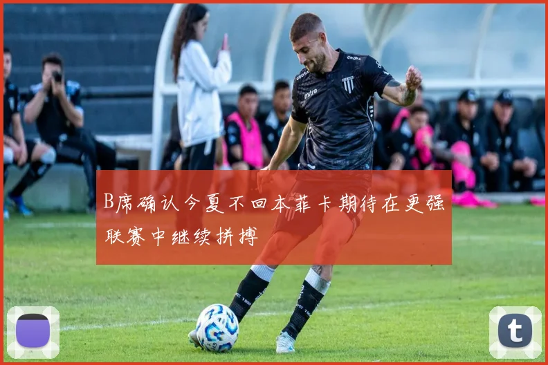B席确认今夏不回本菲卡期待在更强联赛中继续拼搏