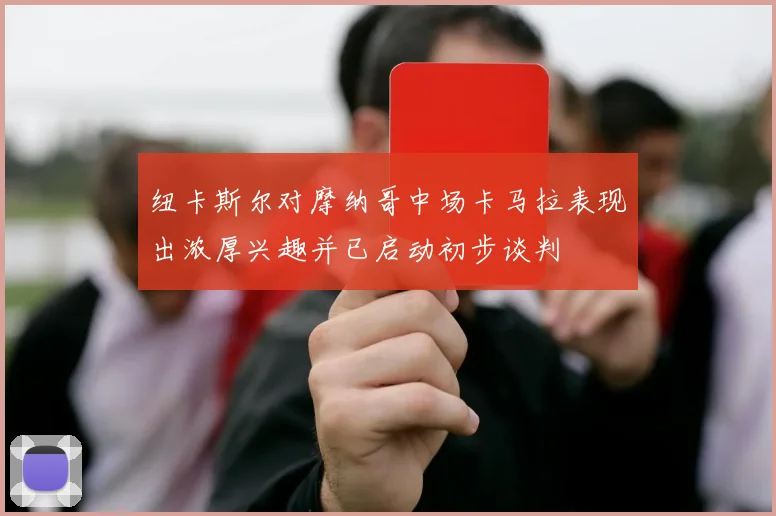 纽卡斯尔对摩纳哥中场卡马拉表现出浓厚兴趣并已启动初步谈判