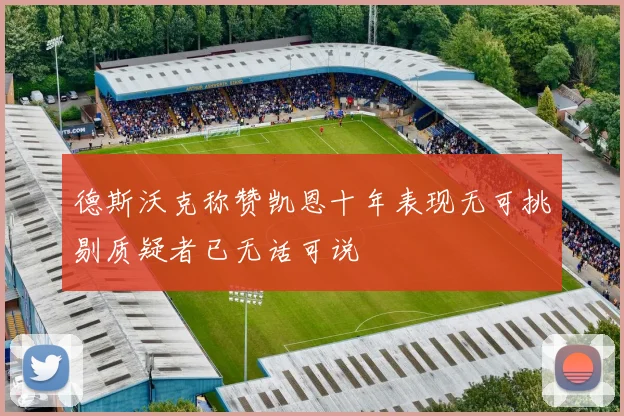 德斯沃克称赞凯恩十年表现无可挑剔质疑者已无话可说