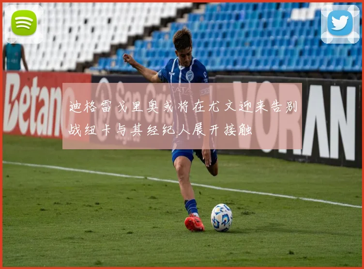 迪格雷戈里奥或将在尤文迎来告别战纽卡与其经纪人展开接触