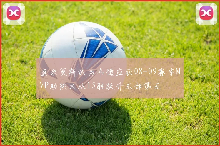 查尔莫斯认为韦德应获08-09赛季MVP助热火从15胜跃升东部第五