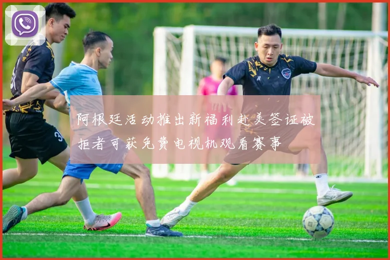 阿根廷活动推出新福利赴美签证被拒者可获免费电视机观看赛事
