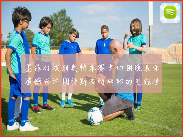 墨菲对埃利奥特本赛季的困境表示遗憾或许期待斯洛特辞职的可能性