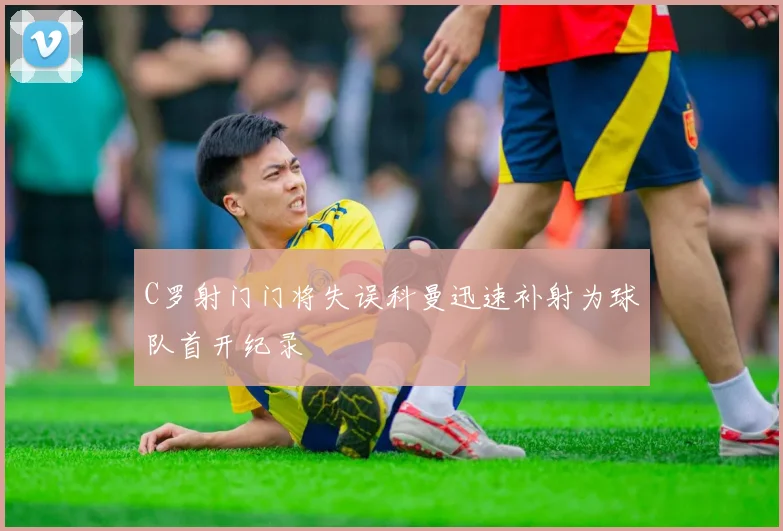C罗射门门将失误科曼迅速补射为球队首开纪录