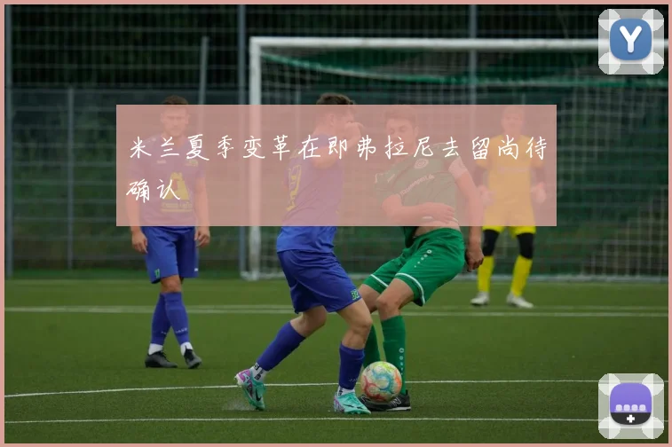 米兰夏季变革在即弗拉尼去留尚待确认
