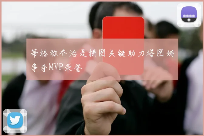 蒂格称乔治是拼图关键助力塔图姆争夺MVP荣誉