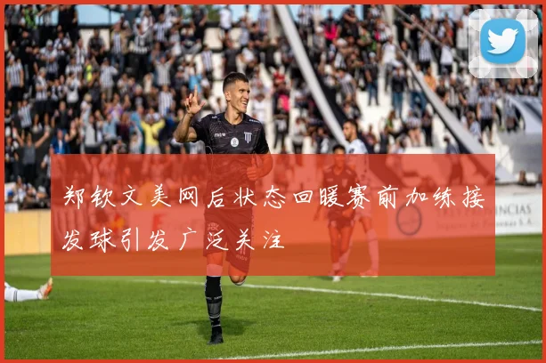 郑钦文美网后状态回暖赛前加练接发球引发广泛关注