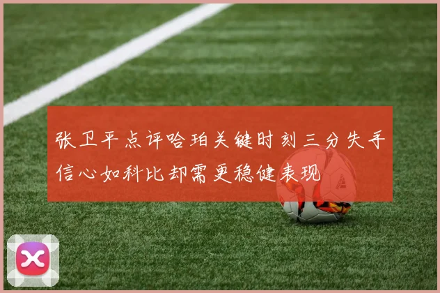 张卫平点评哈珀关键时刻三分失手信心如科比却需更稳健表现