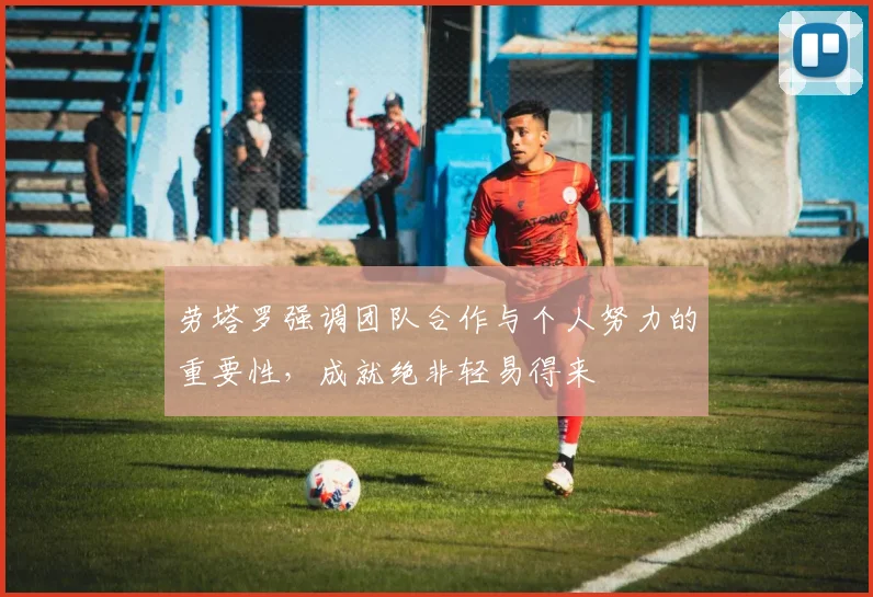 劳塔罗强调团队合作与个人努力的重要性，成就绝非轻易得来