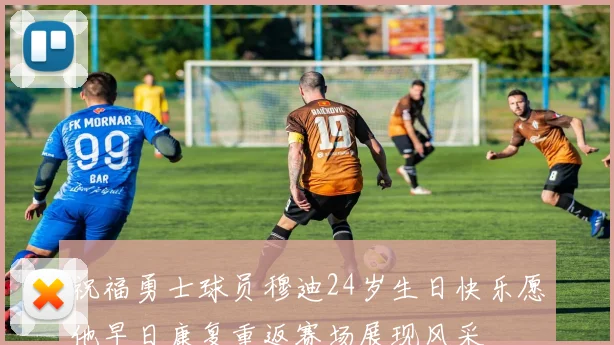 祝福勇士球员穆迪24岁生日快乐愿他早日康复重返赛场展现风采