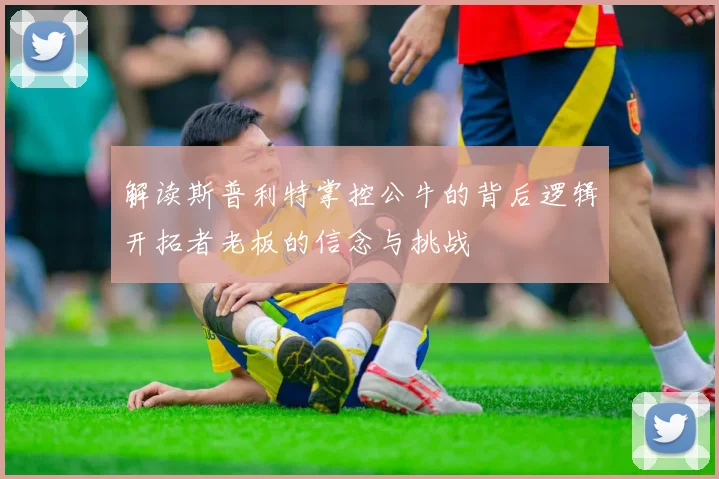 解读斯普利特掌控公牛的背后逻辑开拓者老板的信念与挑战