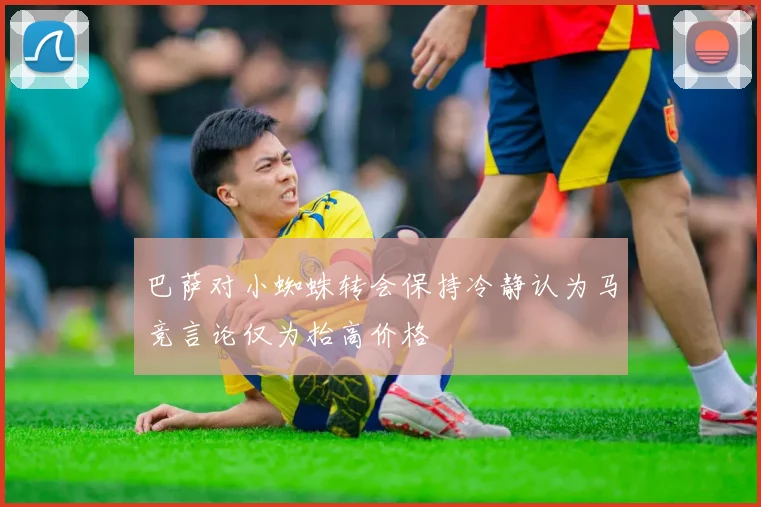 巴萨对小蜘蛛转会保持冷静认为马竞言论仅为抬高价格