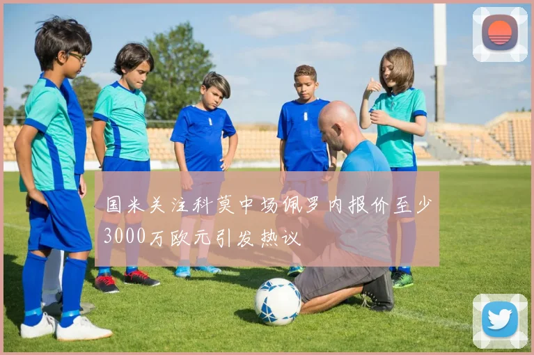 国米关注科莫中场佩罗内报价至少3000万欧元引发热议