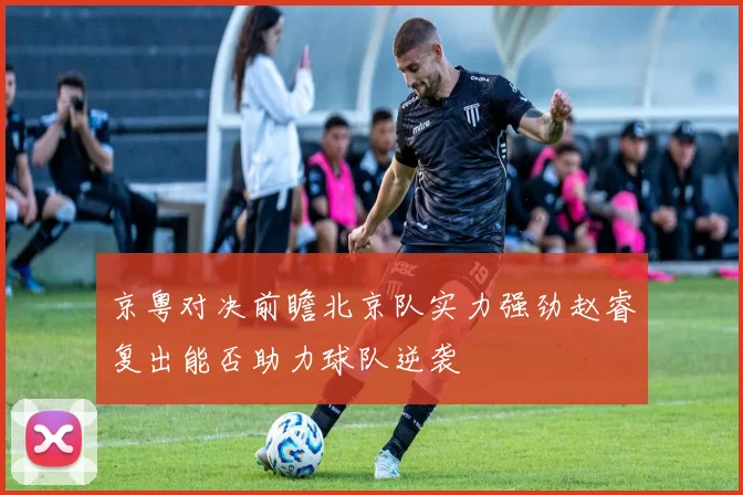 京粤对决前瞻北京队实力强劲赵睿复出能否助力球队逆袭