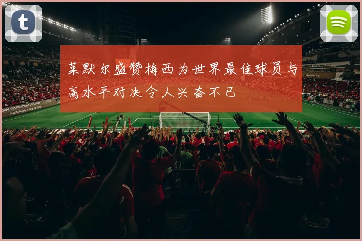 莱默尔盛赞梅西为世界最佳球员与高水平对决令人兴奋不已