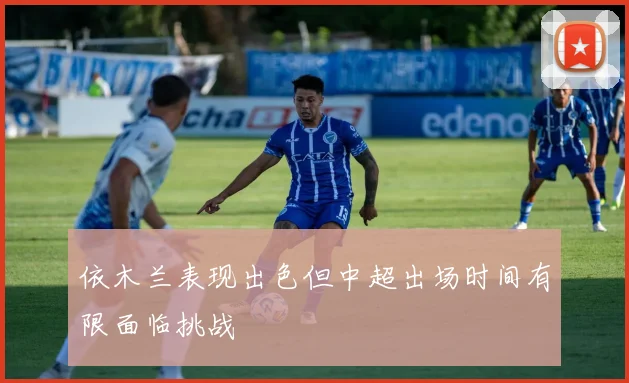 依木兰表现出色但中超出场时间有限面临挑战
