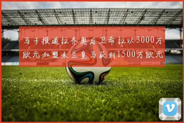马卡报道拉齐奥后卫希拉以3000万欧元加盟米兰皇马获利1500万欧元