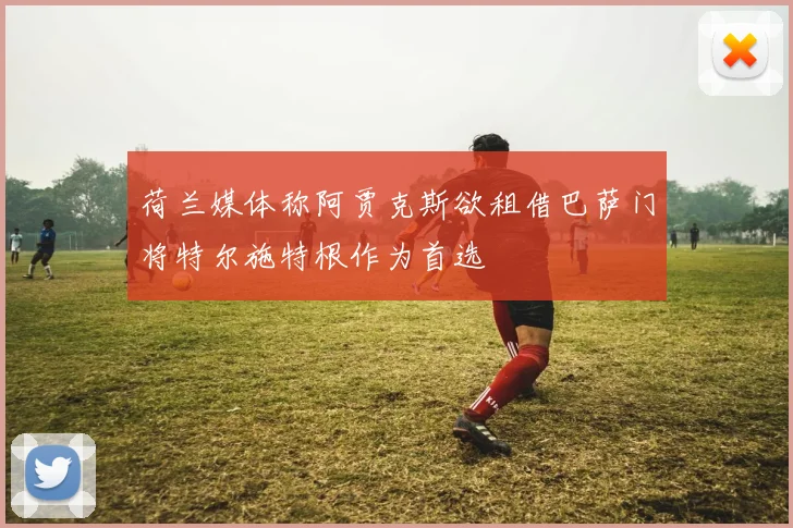 荷兰媒体称阿贾克斯欲租借巴萨门将特尔施特根作为首选